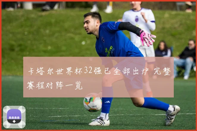 卡塔尔世界杯32强已全部出炉 完整赛程对阵一览