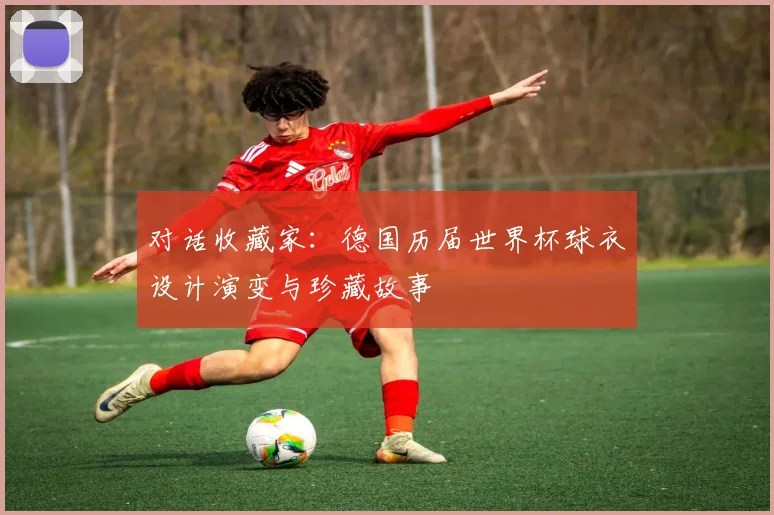 对话收藏家：德国历届世界杯球衣设计演变与珍藏故事