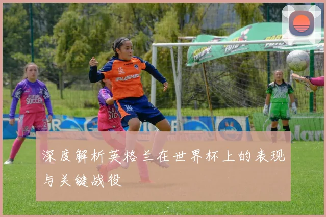 深度解析英格兰在世界杯上的表现与关键战役