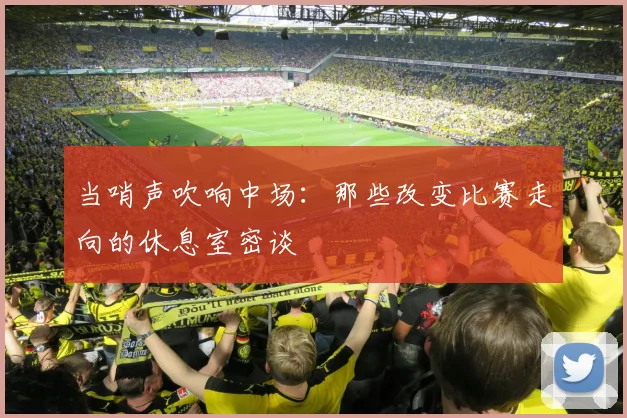 当哨声吹响中场：那些改变比赛走向的休息室密谈