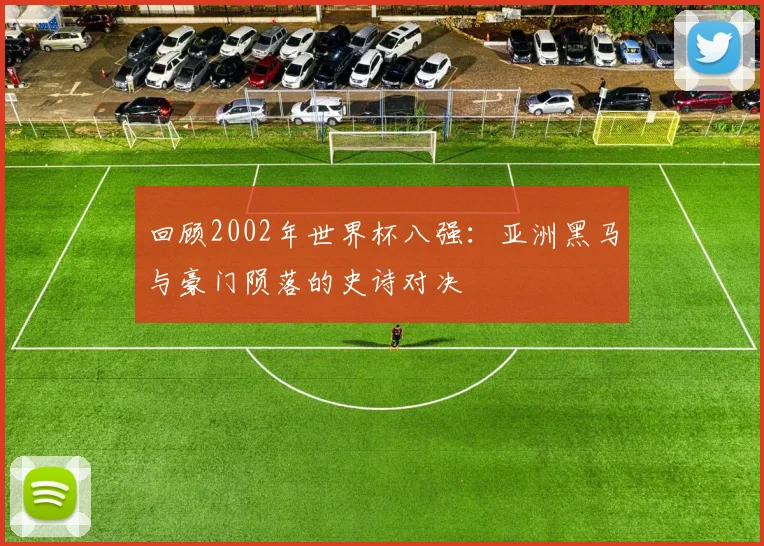 回顾2002年世界杯八强：亚洲黑马与豪门陨落的史诗对决