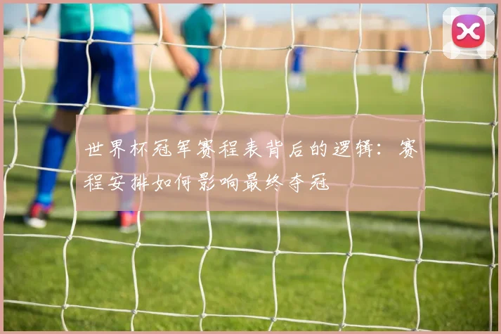 世界杯冠军赛程表背后的逻辑：赛程安排如何影响最终夺冠