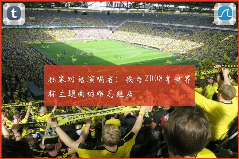 独家对话演唱者：我与2008年世界杯主题曲的难忘经历