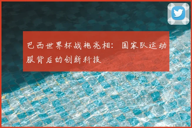 巴西世界杯战袍亮相：国家队运动服背后的创新科技