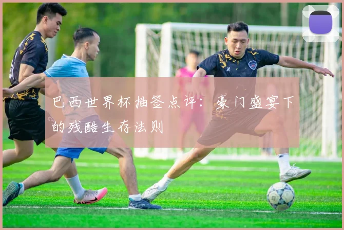巴西世界杯抽签点评：豪门盛宴下的残酷生存法则