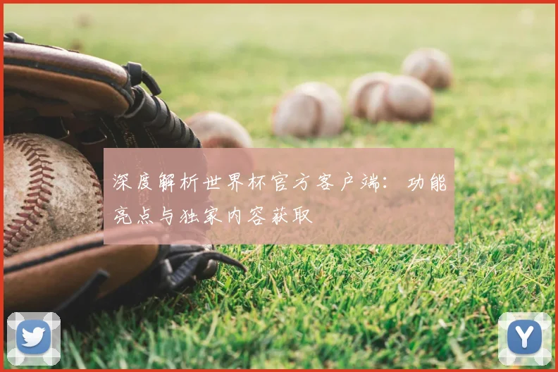 深度解析世界杯官方客户端：功能亮点与独家内容获取