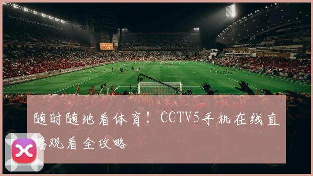 随时随地看体育！CCTV5手机在线直播观看全攻略