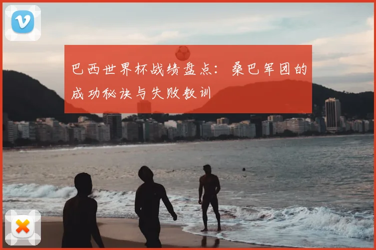 巴西世界杯战绩盘点：桑巴军团的成功秘诀与失败教训