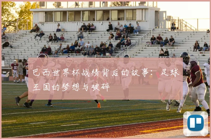 巴西世界杯战绩背后的故事：足球王国的梦想与破碎