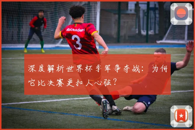 深度解析世界杯季军争夺战：为何它比决赛更扣人心弦？