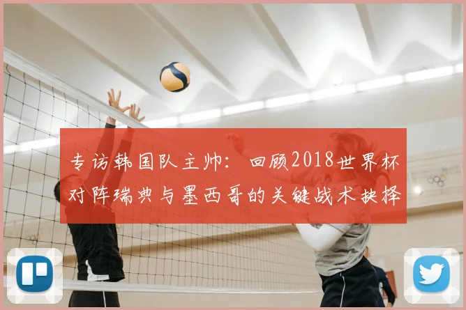专访韩国队主帅：回顾2018世界杯对阵瑞典与墨西哥的关键战术抉择