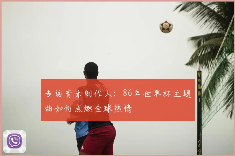 专访音乐制作人：86年世界杯主题曲如何点燃全球热情