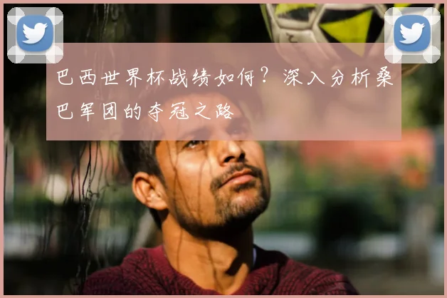 巴西世界杯战绩如何？深入分析桑巴军团的夺冠之路