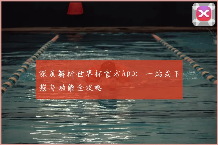 深度解析世界杯官方App：一站式下载与功能全攻略
