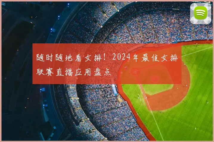 随时随地看女排！2024年最佳女排联赛直播应用盘点