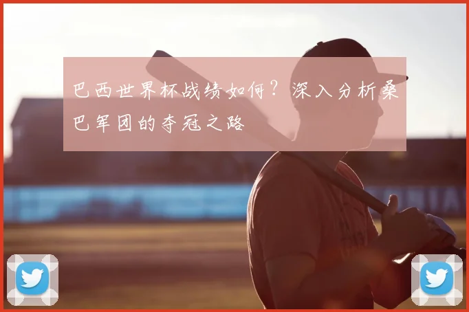 巴西世界杯战绩如何？深入分析桑巴军团的夺冠之路