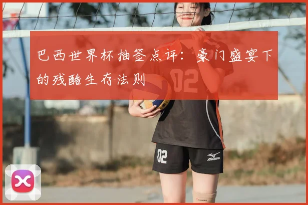 巴西世界杯抽签点评：豪门盛宴下的残酷生存法则