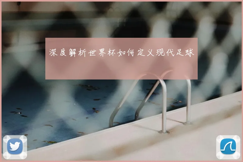 深度解析世界杯如何定义现代足球