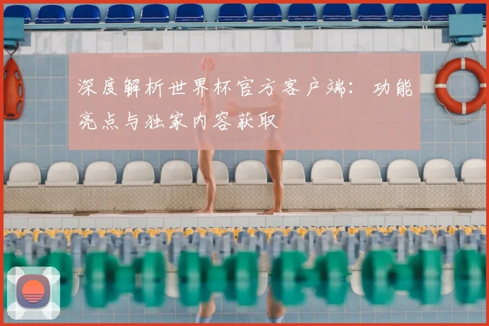 深度解析世界杯官方客户端：功能亮点与独家内容获取