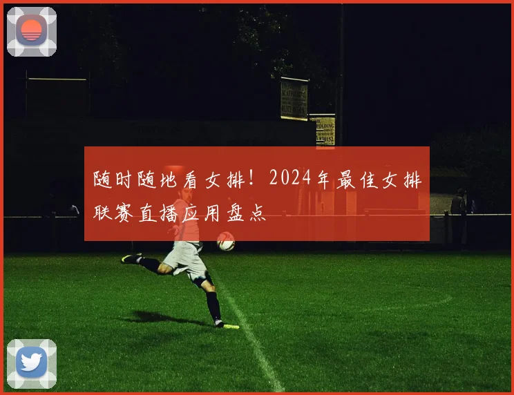 随时随地看女排！2024年最佳女排联赛直播应用盘点